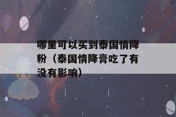 哪里可以买到泰国情降粉（泰国情降膏吃了有没有影响）-第1张图片-星座花