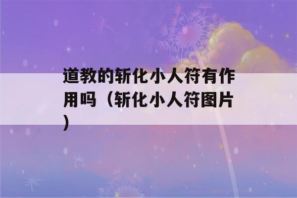 道教的斩化小人符有作用吗（斩化小人符图片）-第1张图片-星座花