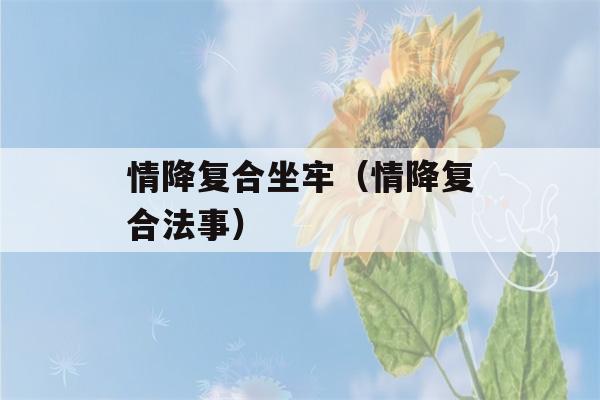 情降复合坐牢（情降复合法事）-第1张图片-星座花