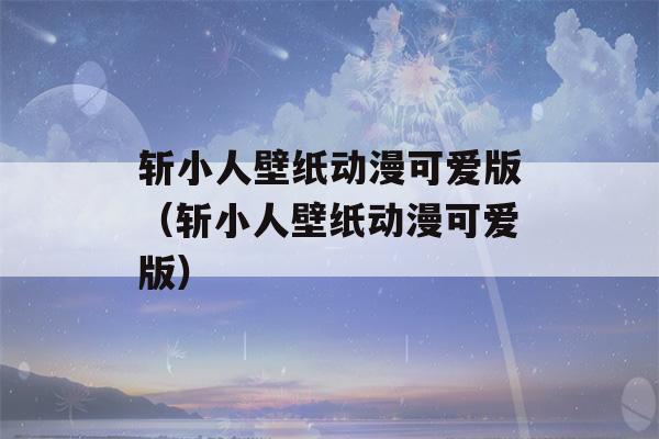 斩小人壁纸动漫可爱版（斩小人壁纸动漫可爱版）-第1张图片-星座花