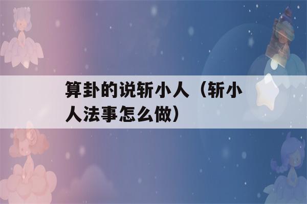 算卦的说斩小人（斩小人法事怎么做）-第1张图片-星座花