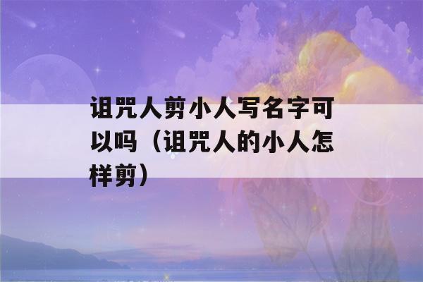 诅咒人剪小人写名字可以吗（诅咒人的小人怎样剪）-第1张图片-星座花