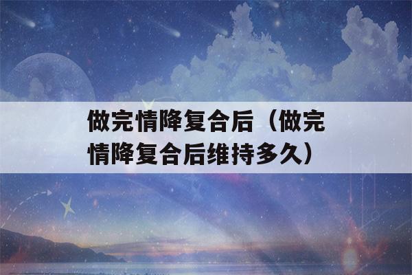 做完情降复合后（做完情降复合后维持多久）-第1张图片-星座花