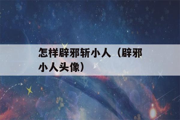 怎样辟邪斩小人（辟邪小人头像）-第1张图片-星座花