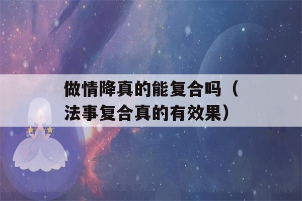 做情降真的能复合吗（法事复合真的有效果）-第1张图片-星座花