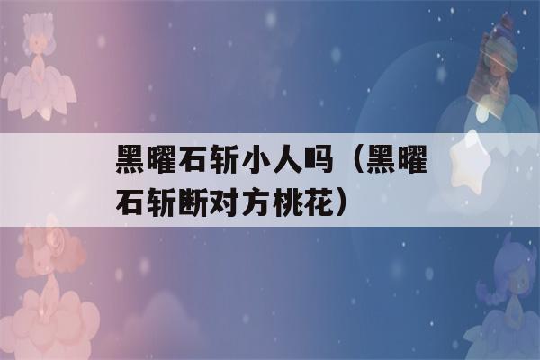 黑曜石斩小人吗（黑曜石斩断对方桃花）-第1张图片-星座花