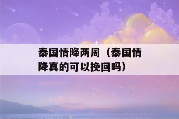 泰国情降两周（泰国情降真的可以挽回吗）-第1张图片-星座花