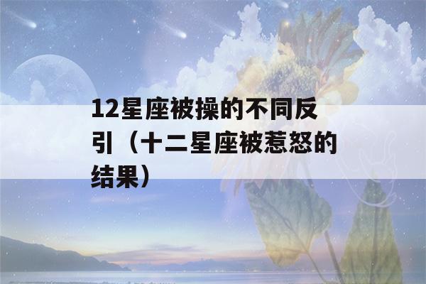 12星座被操的不同反引（十二星座被惹怒的结果）-第1张图片-星座花