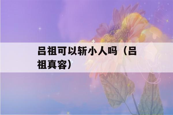 吕祖可以斩小人吗（吕祖真容）-第1张图片-星座花