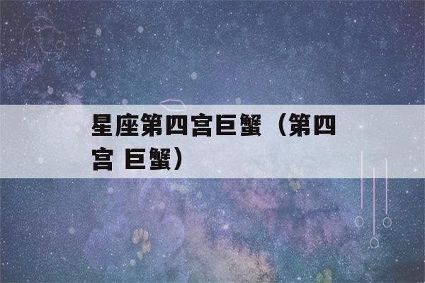 星座第四宫巨蟹（第四宫 巨蟹）-第1张图片-星座花