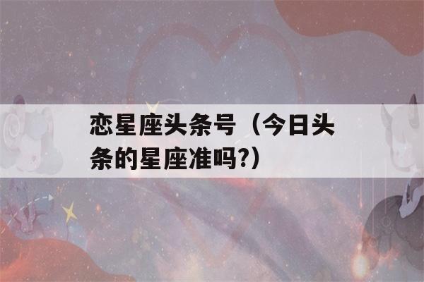 恋星座头条号（今日头条的星座准吗?）-第1张图片-星座花