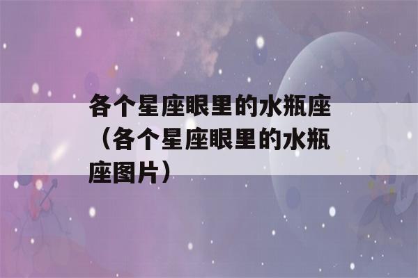 各个星座眼里的水瓶座（各个星座眼里的水瓶座图片）-第1张图片-星座花