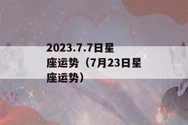 2023.7.7日星座运势（7月23日星座运势）-第1张图片-星座花