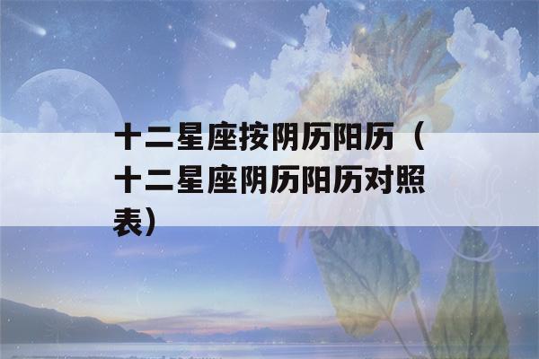 十二星座按阴历阳历（十二星座阴历阳历对照表）-第1张图片-星座花