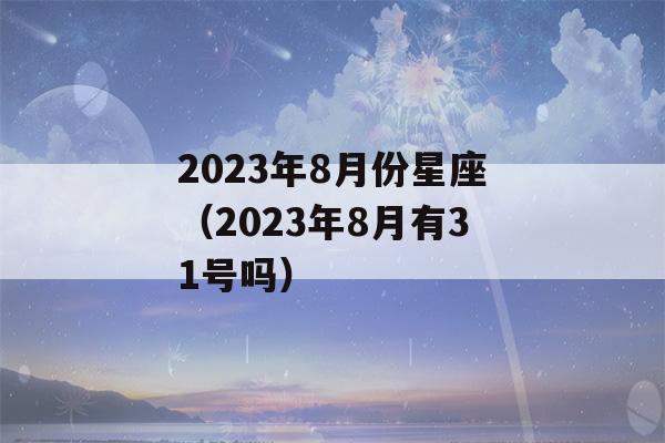 2023年8月份星座（2023年8月有31号吗）-第1张图片-星座花