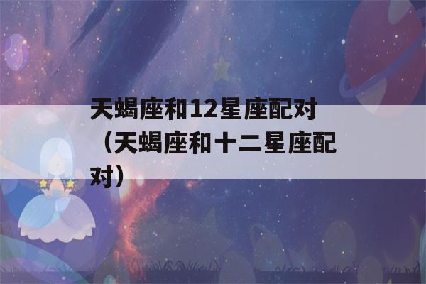 天蝎座和12星座配对（天蝎座和十二星座配对）-第1张图片-星座花