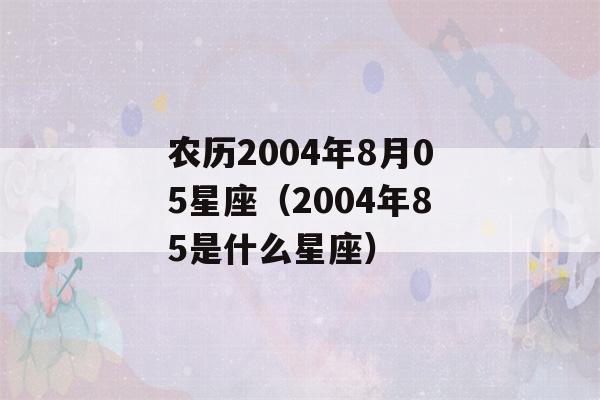 农历2004年8月05星座（2004年85是什么星座）-第1张图片-星座花