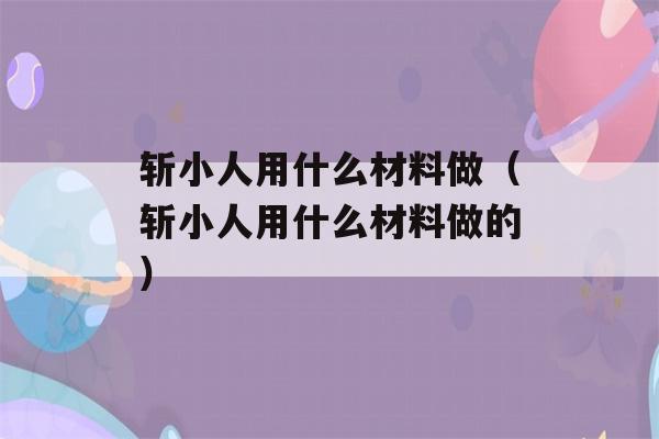 斩小人用什么材料做（斩小人用什么材料做的）-第1张图片-星座花