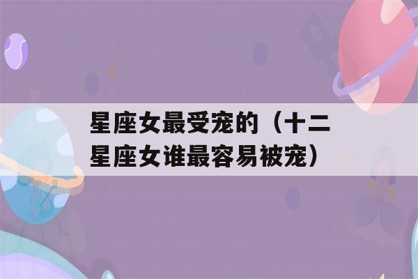 星座女最受宠的（十二星座女谁最容易被宠）-第1张图片-星座花