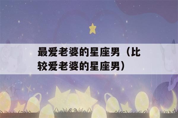 最爱老婆的星座男（比较爱老婆的星座男）-第1张图片-星座花