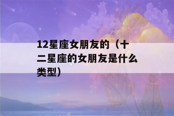 12星座女朋友的（十二星座的女朋友是什么类型）-第1张图片-星座花