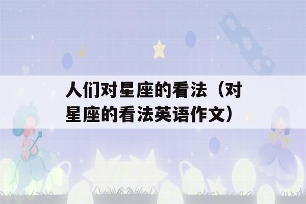 人们对星座的看法（对星座的看法英语作文）-第1张图片-星座花