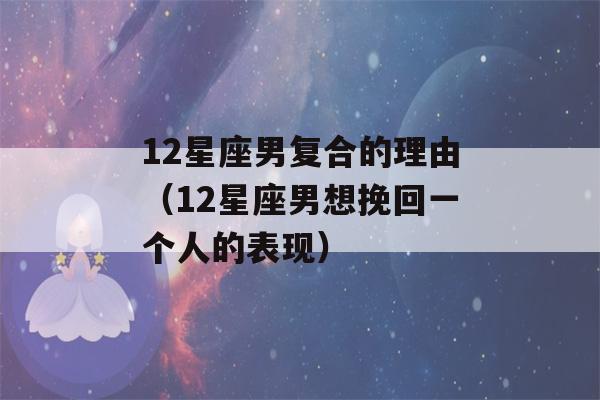 12星座男复合的理由（12星座男想挽回一个人的表现）-第1张图片-星座花