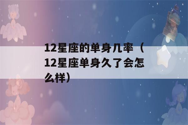 12星座的单身几率（12星座单身久了会怎么样）-第1张图片-星座花