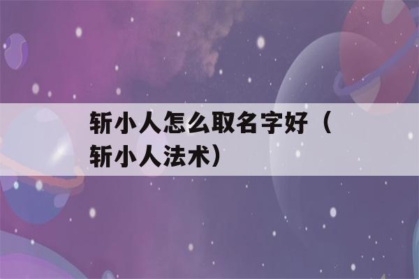 斩小人怎么取名字好（斩小人法术）-第1张图片-星座花