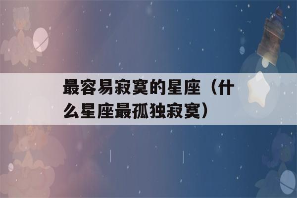 最容易寂寞的星座（什么星座最孤独寂寞）-第1张图片-星座花