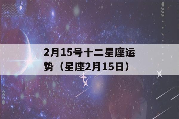 2月15号十二星座运势（星座2月15日）-第1张图片-星座花