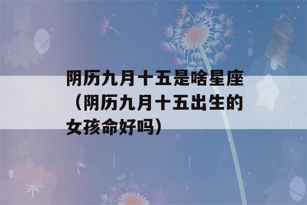 阴历九月十五是啥星座（阴历九月十五出生的女孩命好吗）-第1张图片-星座花