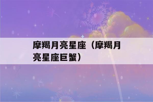 摩羯月亮星座（摩羯月亮星座巨蟹）-第1张图片-星座花