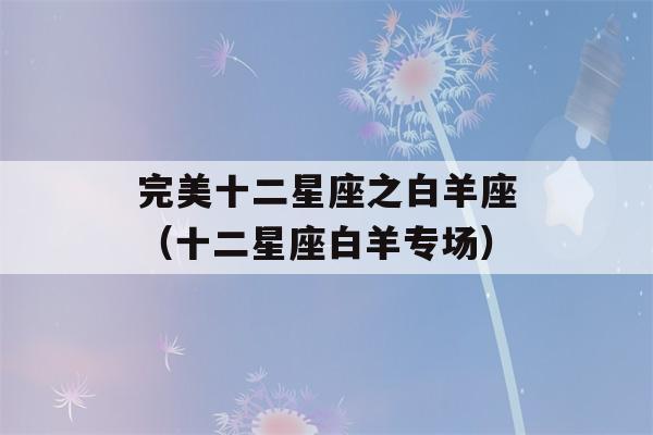 完美十二星座之白羊座（十二星座白羊专场）-第1张图片-星座花