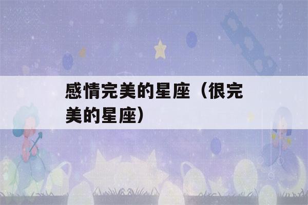 感情完美的星座（很完美的星座）-第1张图片-星座花