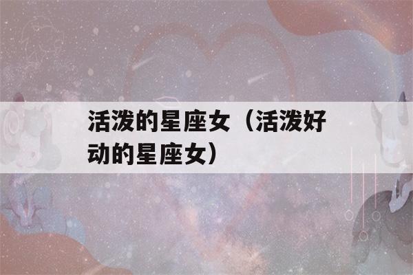 活泼的星座女（活泼好动的星座女）-第1张图片-星座花