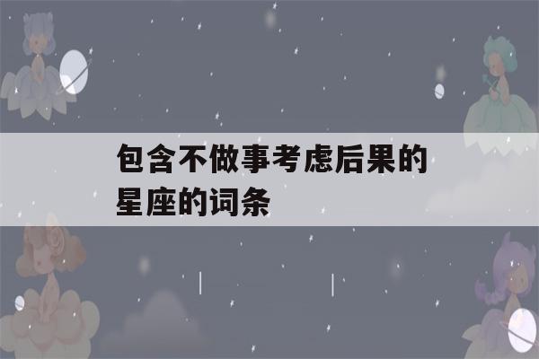 包含不做事考虑后果的星座的词条-第1张图片-星座花