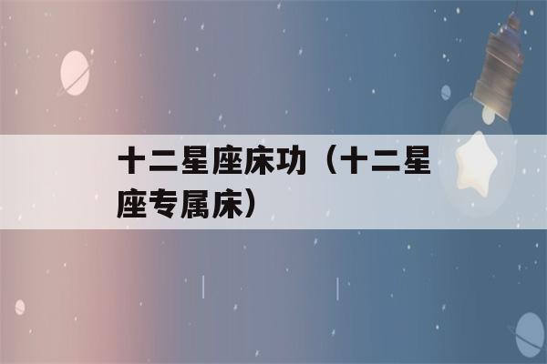 十二星座床功（十二星座专属床）-第1张图片-星座花