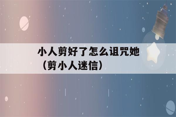 小人剪好了怎么诅咒她（剪小人迷信）-第1张图片-星座花