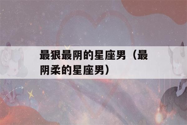 最狠最阴的星座男（最阴柔的星座男）-第1张图片-星座花