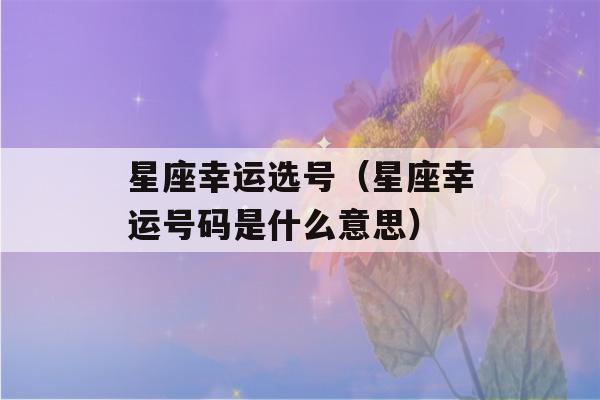 星座幸运选号（星座幸运号码是什么意思）-第1张图片-星座花