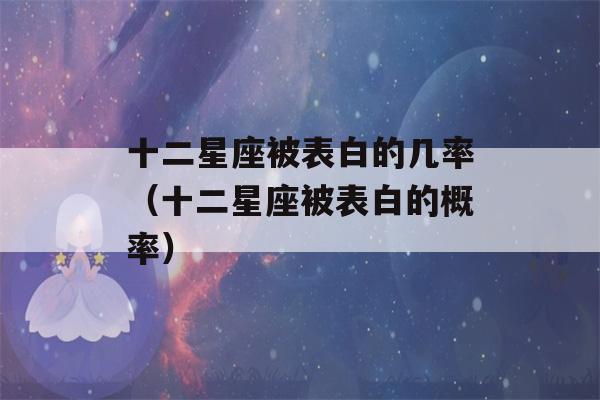 十二星座被表白的几率（十二星座被表白的概率）-第1张图片-星座花