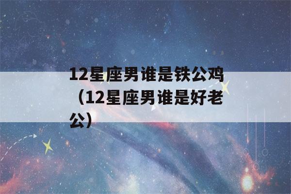 12星座男谁是铁公鸡（12星座男谁是好老公）-第1张图片-星座花