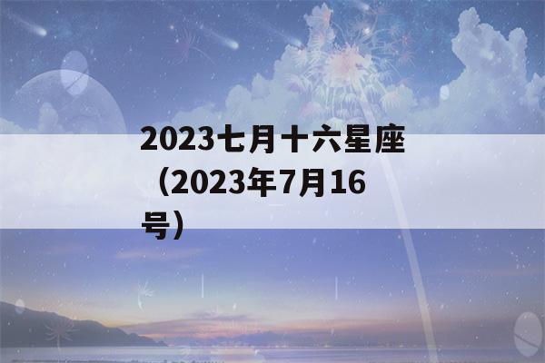 2023七月十六星座（2023年7月16号）-第1张图片-星座花