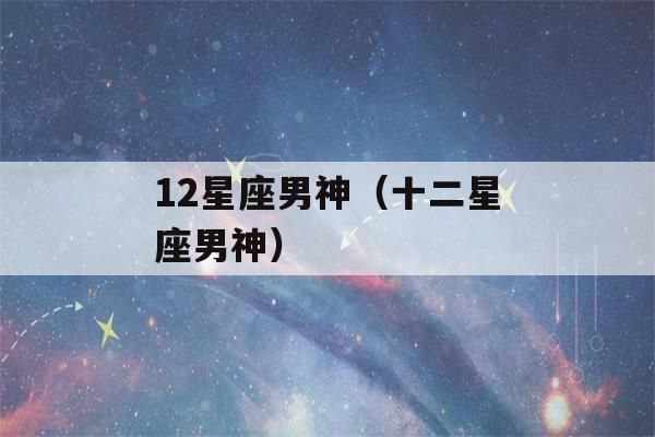 12星座男神（十二星座男神）-第1张图片-星座花