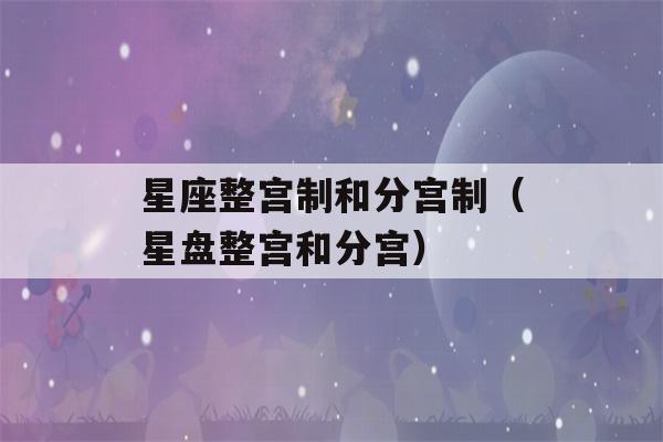 星座整宫制和分宫制（星盘整宫和分宫）-第1张图片-星座花