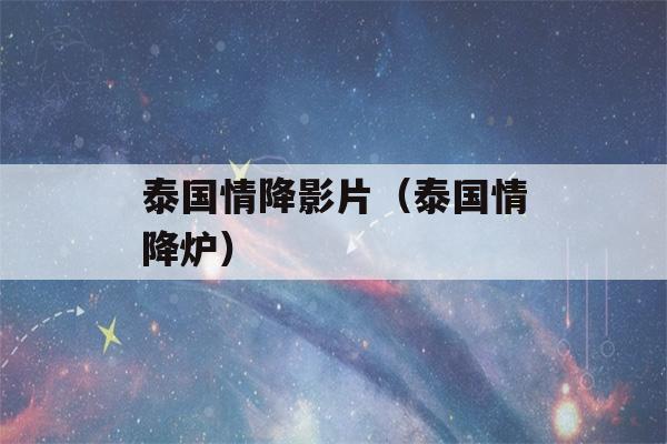 泰国情降影片（泰国情降炉）-第1张图片-星座花