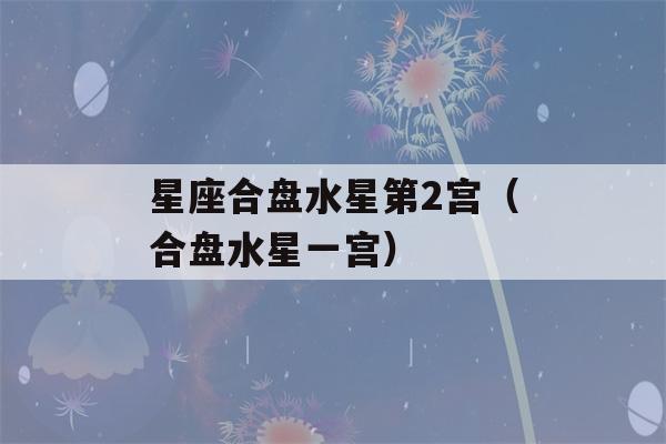 星座合盘水星第2宫（合盘水星一宫）-第1张图片-星座花