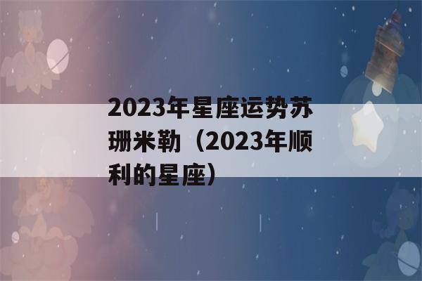 2023年星座运势苏珊米勒（2023年顺利的星座）-第1张图片-星座花