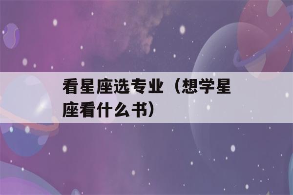 看星座选专业（想学星座看什么书）-第1张图片-星座花